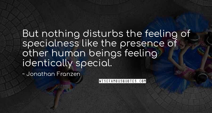 Jonathan Franzen Quotes: But nothing disturbs the feeling of specialness like the presence of other human beings feeling identically special.