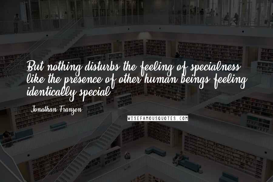 Jonathan Franzen Quotes: But nothing disturbs the feeling of specialness like the presence of other human beings feeling identically special.