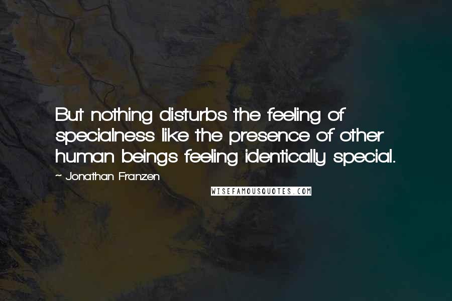 Jonathan Franzen Quotes: But nothing disturbs the feeling of specialness like the presence of other human beings feeling identically special.