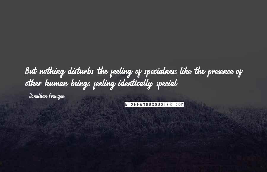 Jonathan Franzen Quotes: But nothing disturbs the feeling of specialness like the presence of other human beings feeling identically special.