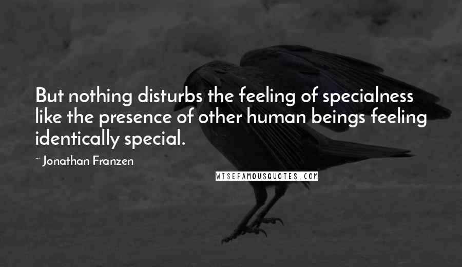 Jonathan Franzen Quotes: But nothing disturbs the feeling of specialness like the presence of other human beings feeling identically special.
