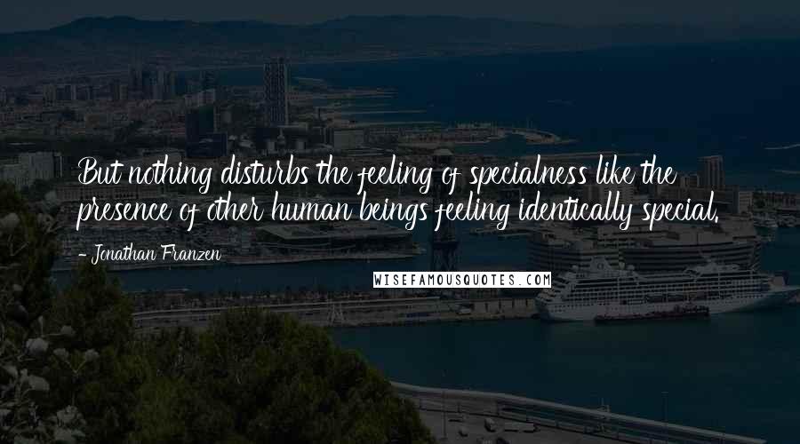 Jonathan Franzen Quotes: But nothing disturbs the feeling of specialness like the presence of other human beings feeling identically special.