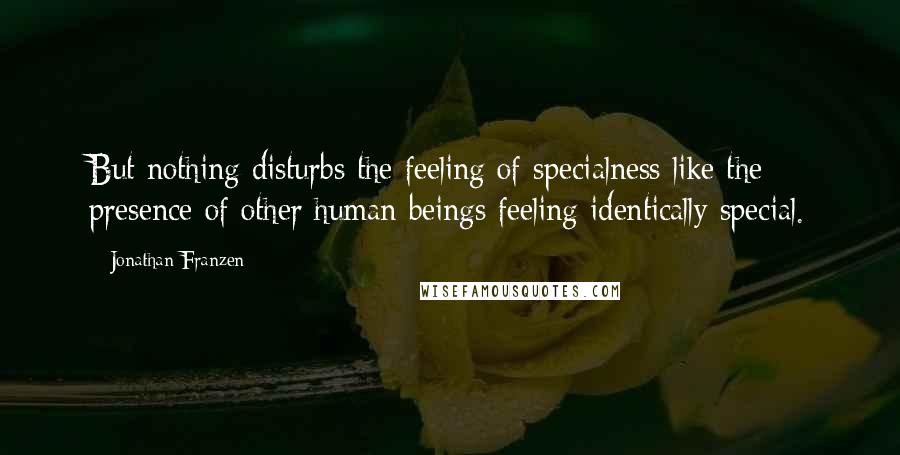 Jonathan Franzen Quotes: But nothing disturbs the feeling of specialness like the presence of other human beings feeling identically special.