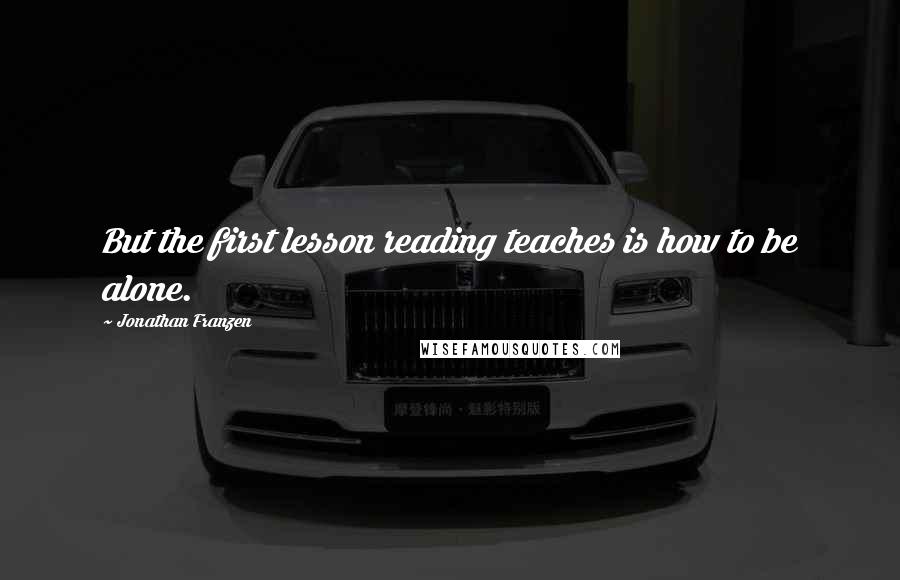 Jonathan Franzen Quotes: But the first lesson reading teaches is how to be alone.
