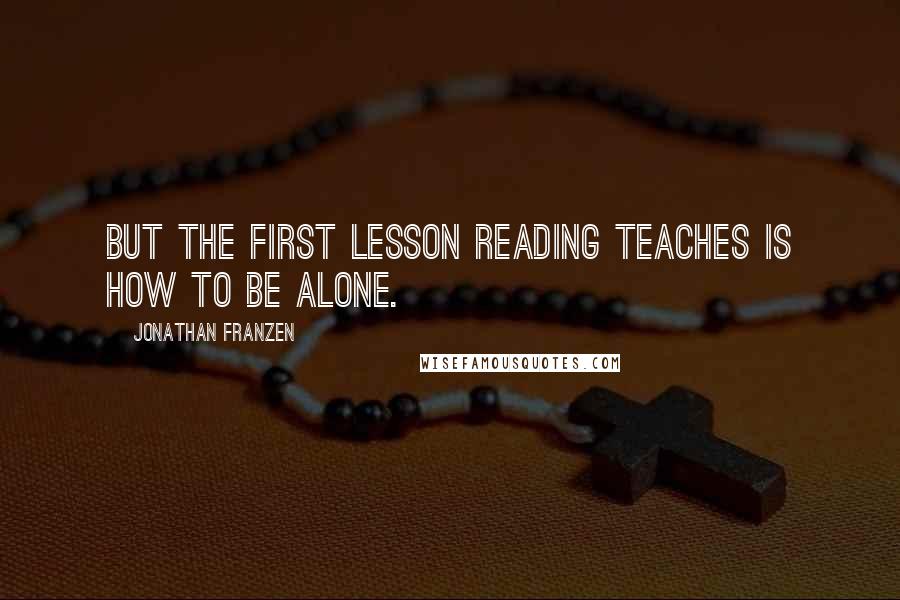 Jonathan Franzen Quotes: But the first lesson reading teaches is how to be alone.