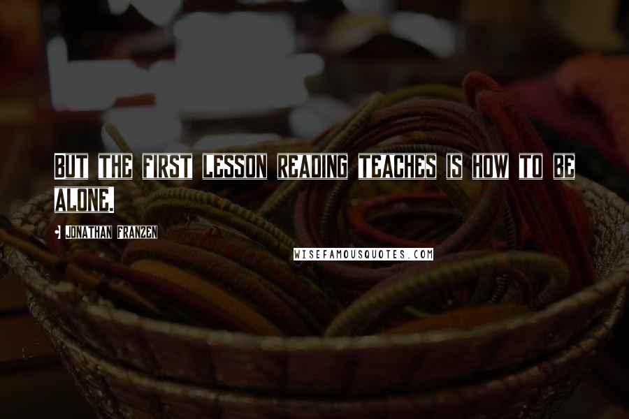 Jonathan Franzen Quotes: But the first lesson reading teaches is how to be alone.
