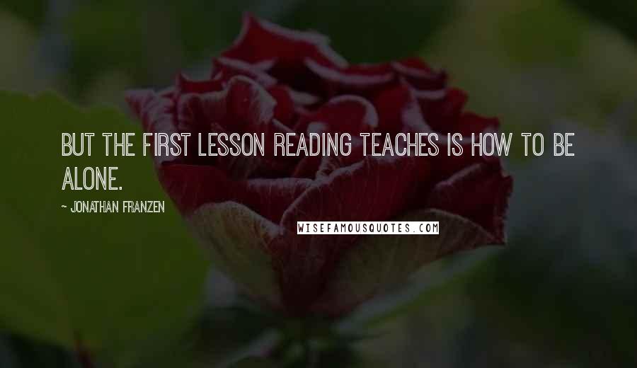 Jonathan Franzen Quotes: But the first lesson reading teaches is how to be alone.
