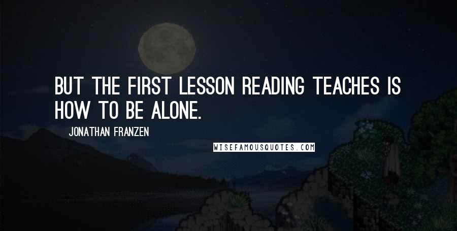 Jonathan Franzen Quotes: But the first lesson reading teaches is how to be alone.