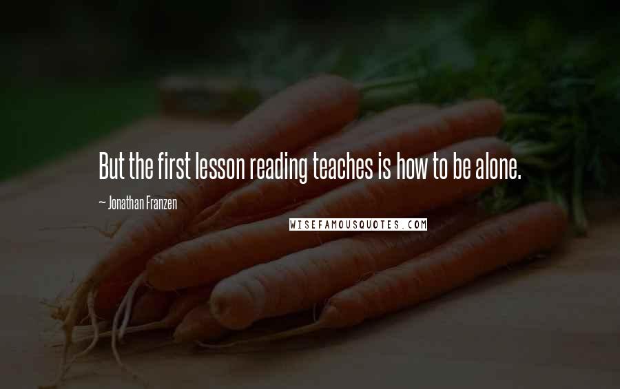 Jonathan Franzen Quotes: But the first lesson reading teaches is how to be alone.