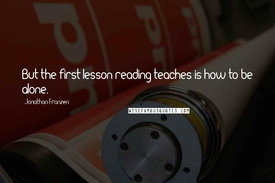 Jonathan Franzen Quotes: But the first lesson reading teaches is how to be alone.