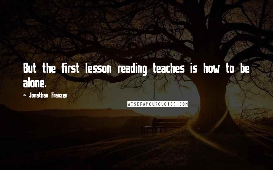 Jonathan Franzen Quotes: But the first lesson reading teaches is how to be alone.