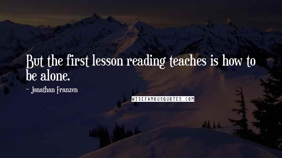 Jonathan Franzen Quotes: But the first lesson reading teaches is how to be alone.