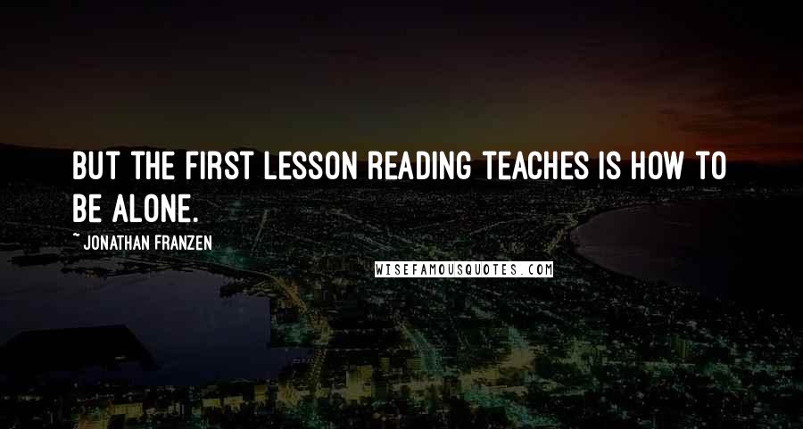 Jonathan Franzen Quotes: But the first lesson reading teaches is how to be alone.