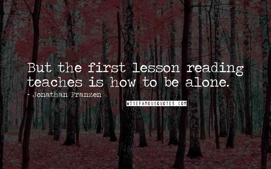 Jonathan Franzen Quotes: But the first lesson reading teaches is how to be alone.
