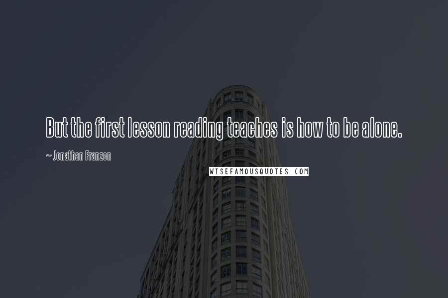 Jonathan Franzen Quotes: But the first lesson reading teaches is how to be alone.