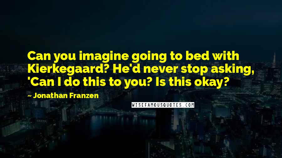 Jonathan Franzen Quotes: Can you imagine going to bed with Kierkegaard? He'd never stop asking, 'Can I do this to you? Is this okay?