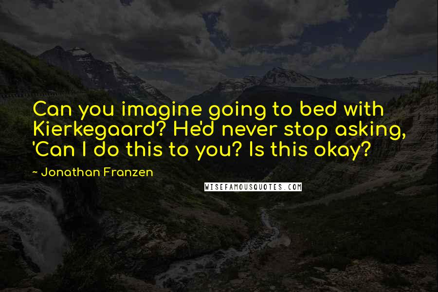 Jonathan Franzen Quotes: Can you imagine going to bed with Kierkegaard? He'd never stop asking, 'Can I do this to you? Is this okay?