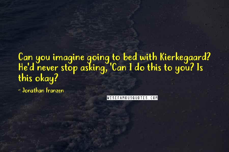 Jonathan Franzen Quotes: Can you imagine going to bed with Kierkegaard? He'd never stop asking, 'Can I do this to you? Is this okay?
