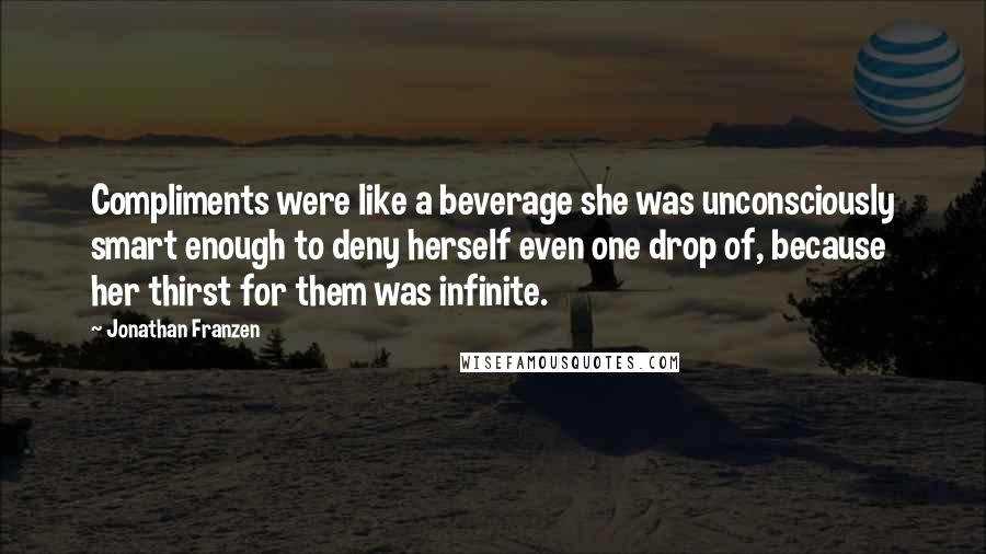 Jonathan Franzen Quotes: Compliments were like a beverage she was unconsciously smart enough to deny herself even one drop of, because her thirst for them was infinite.