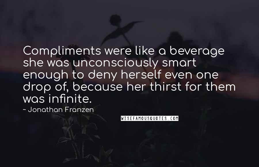 Jonathan Franzen Quotes: Compliments were like a beverage she was unconsciously smart enough to deny herself even one drop of, because her thirst for them was infinite.