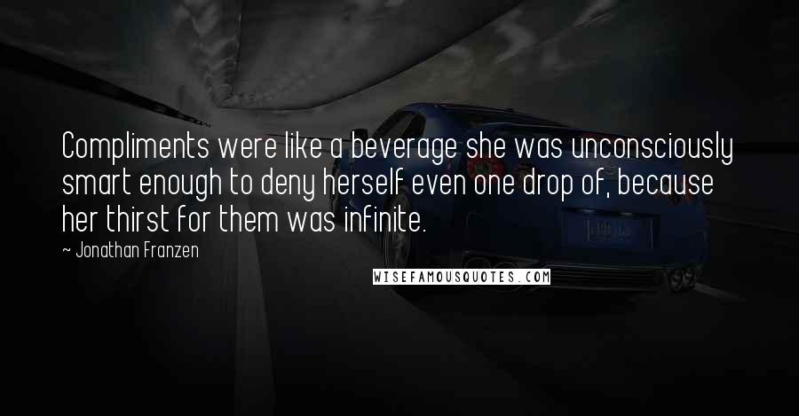 Jonathan Franzen Quotes: Compliments were like a beverage she was unconsciously smart enough to deny herself even one drop of, because her thirst for them was infinite.