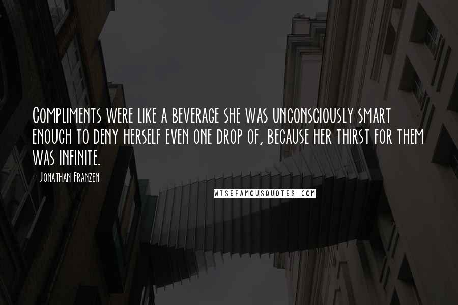 Jonathan Franzen Quotes: Compliments were like a beverage she was unconsciously smart enough to deny herself even one drop of, because her thirst for them was infinite.