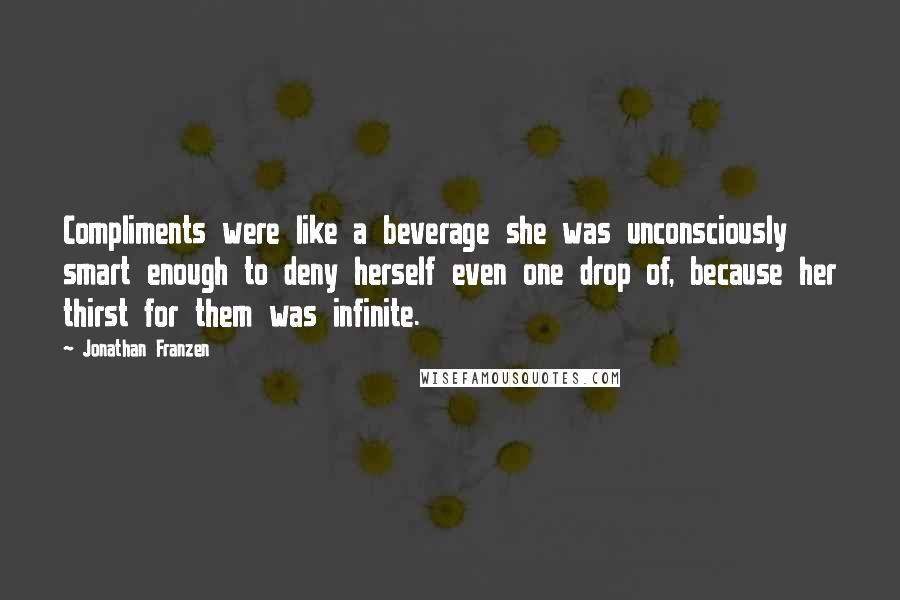 Jonathan Franzen Quotes: Compliments were like a beverage she was unconsciously smart enough to deny herself even one drop of, because her thirst for them was infinite.