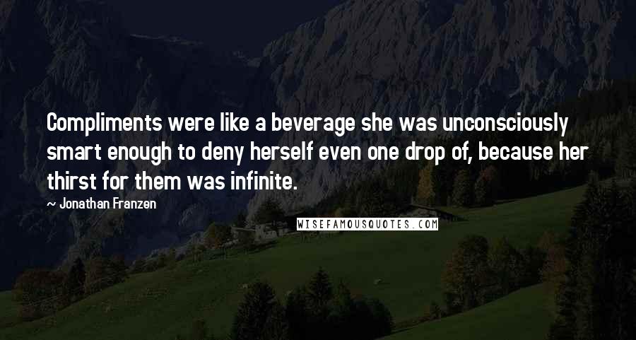 Jonathan Franzen Quotes: Compliments were like a beverage she was unconsciously smart enough to deny herself even one drop of, because her thirst for them was infinite.