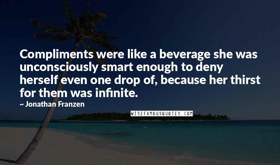 Jonathan Franzen Quotes: Compliments were like a beverage she was unconsciously smart enough to deny herself even one drop of, because her thirst for them was infinite.