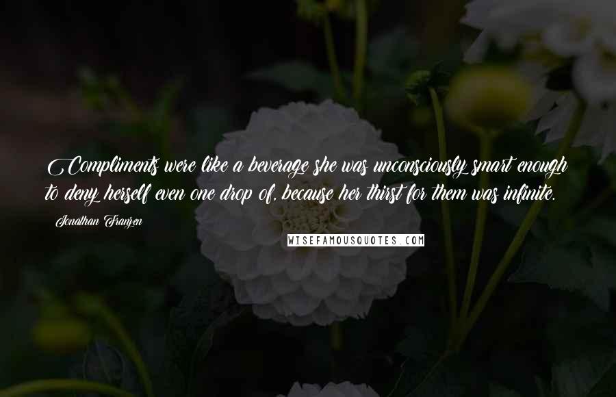 Jonathan Franzen Quotes: Compliments were like a beverage she was unconsciously smart enough to deny herself even one drop of, because her thirst for them was infinite.