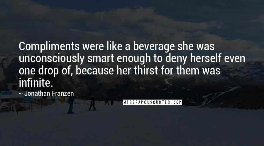 Jonathan Franzen Quotes: Compliments were like a beverage she was unconsciously smart enough to deny herself even one drop of, because her thirst for them was infinite.