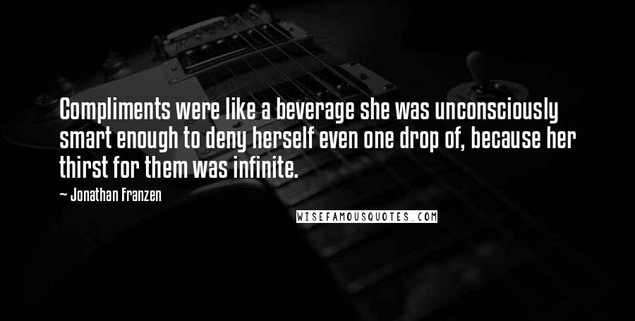 Jonathan Franzen Quotes: Compliments were like a beverage she was unconsciously smart enough to deny herself even one drop of, because her thirst for them was infinite.