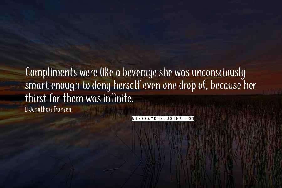 Jonathan Franzen Quotes: Compliments were like a beverage she was unconsciously smart enough to deny herself even one drop of, because her thirst for them was infinite.