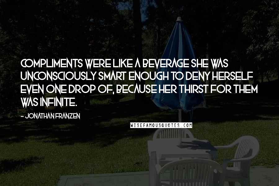 Jonathan Franzen Quotes: Compliments were like a beverage she was unconsciously smart enough to deny herself even one drop of, because her thirst for them was infinite.