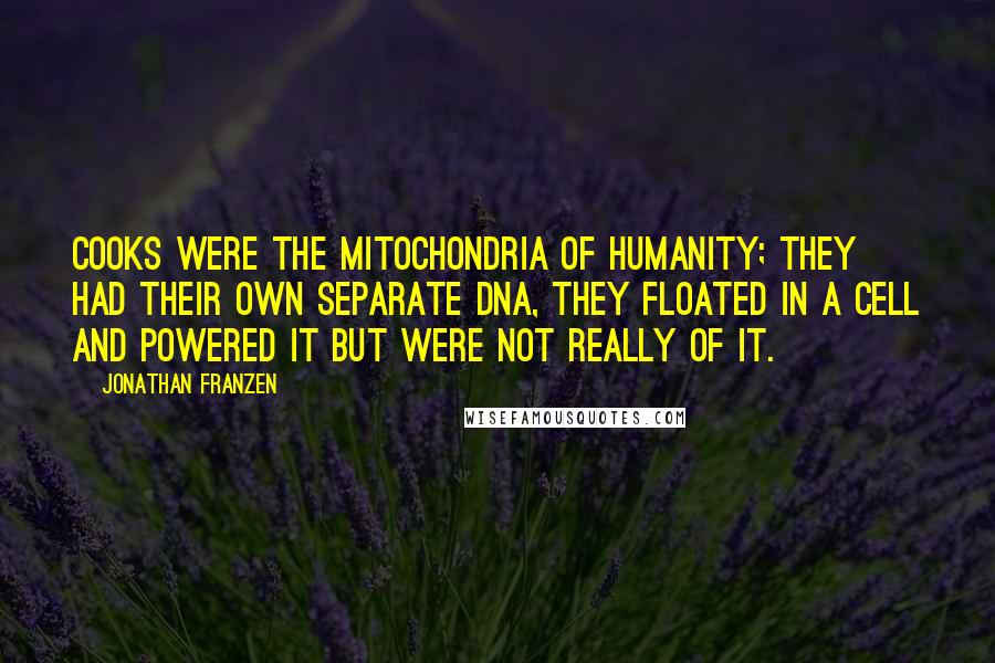 Jonathan Franzen Quotes: Cooks were the mitochondria of humanity; they had their own separate DNA, they floated in a cell and powered it but were not really of it.