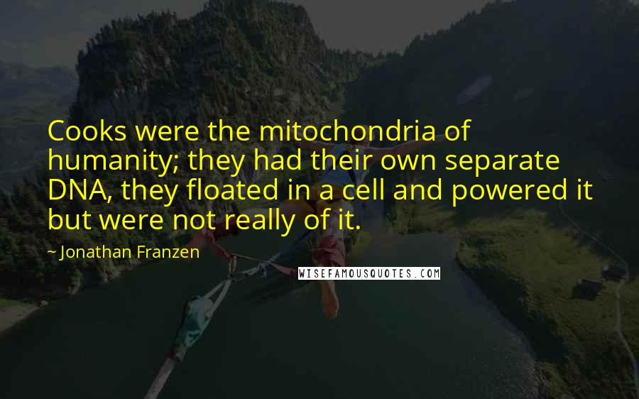 Jonathan Franzen Quotes: Cooks were the mitochondria of humanity; they had their own separate DNA, they floated in a cell and powered it but were not really of it.