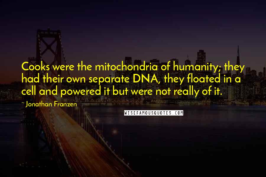 Jonathan Franzen Quotes: Cooks were the mitochondria of humanity; they had their own separate DNA, they floated in a cell and powered it but were not really of it.