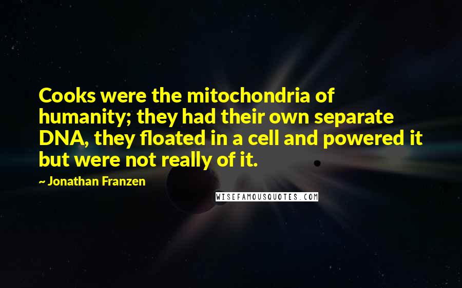 Jonathan Franzen Quotes: Cooks were the mitochondria of humanity; they had their own separate DNA, they floated in a cell and powered it but were not really of it.