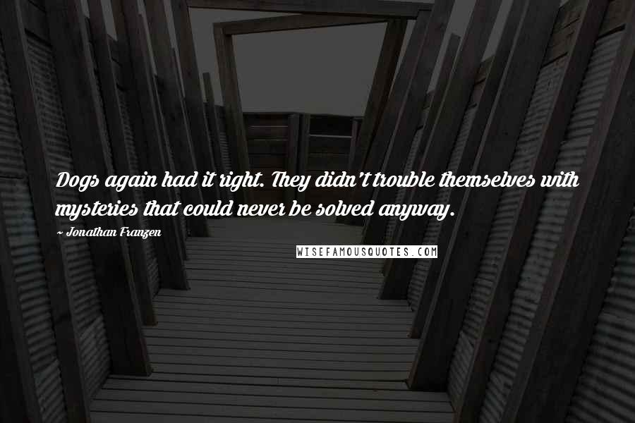 Jonathan Franzen Quotes: Dogs again had it right. They didn't trouble themselves with mysteries that could never be solved anyway.