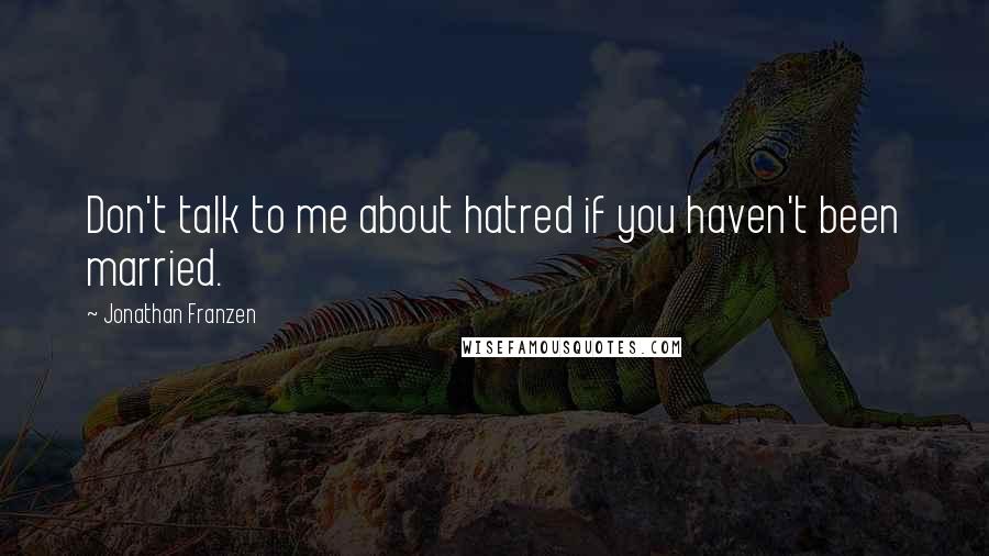 Jonathan Franzen Quotes: Don't talk to me about hatred if you haven't been married.