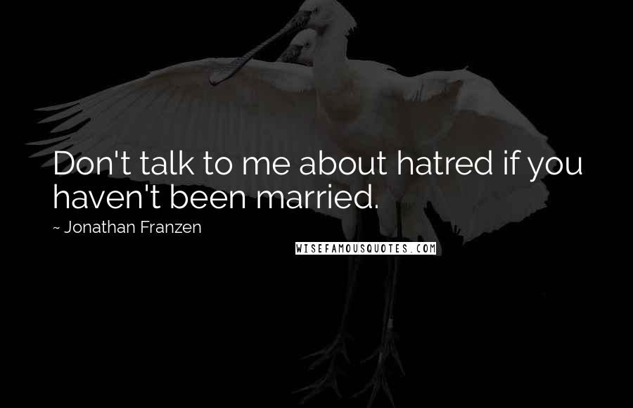 Jonathan Franzen Quotes: Don't talk to me about hatred if you haven't been married.