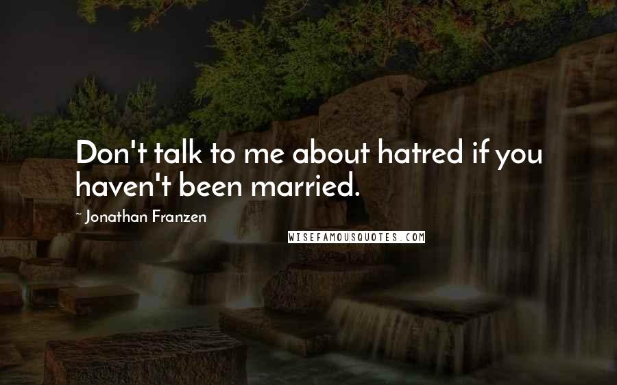 Jonathan Franzen Quotes: Don't talk to me about hatred if you haven't been married.