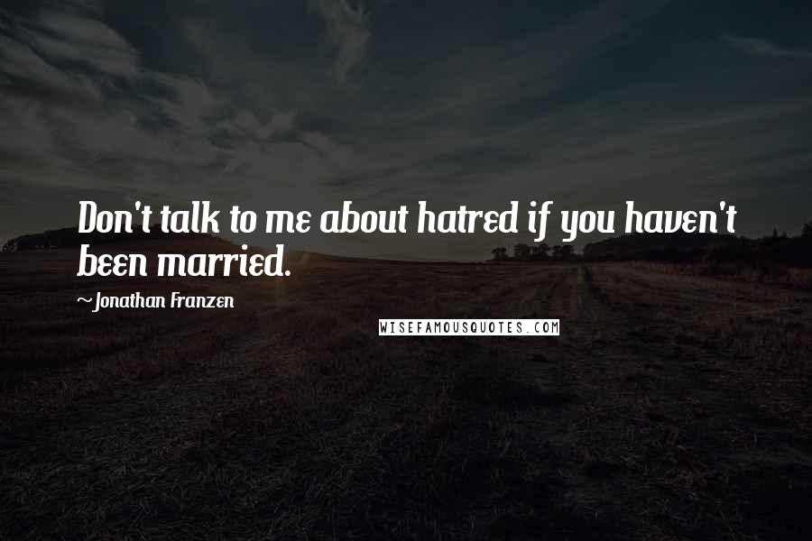 Jonathan Franzen Quotes: Don't talk to me about hatred if you haven't been married.