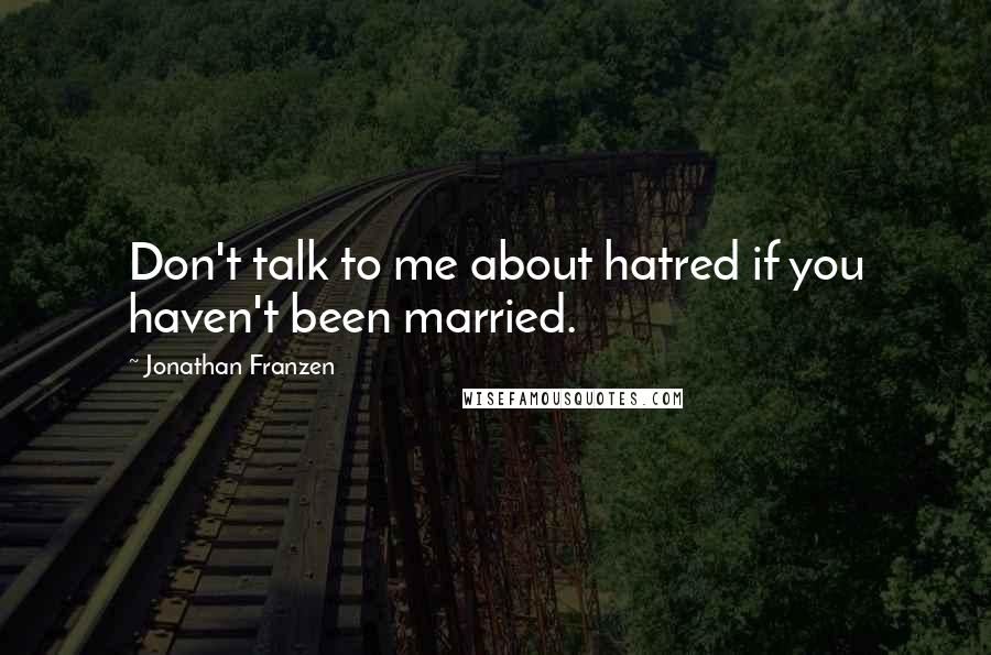 Jonathan Franzen Quotes: Don't talk to me about hatred if you haven't been married.
