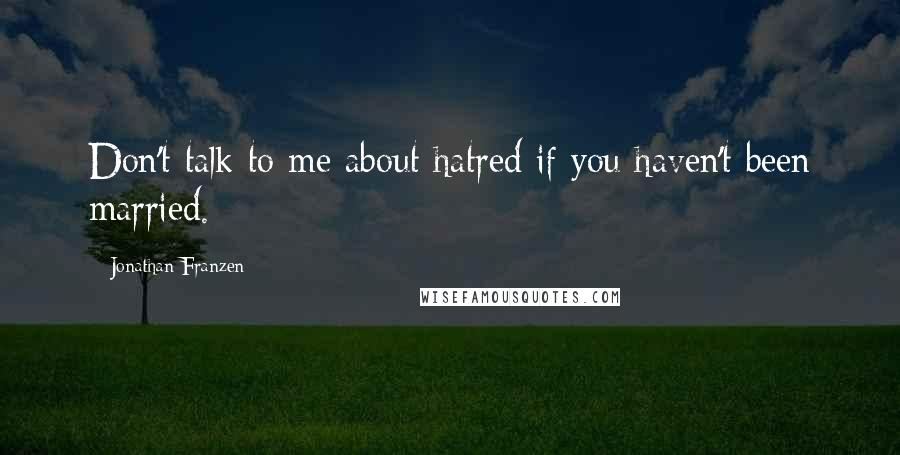 Jonathan Franzen Quotes: Don't talk to me about hatred if you haven't been married.