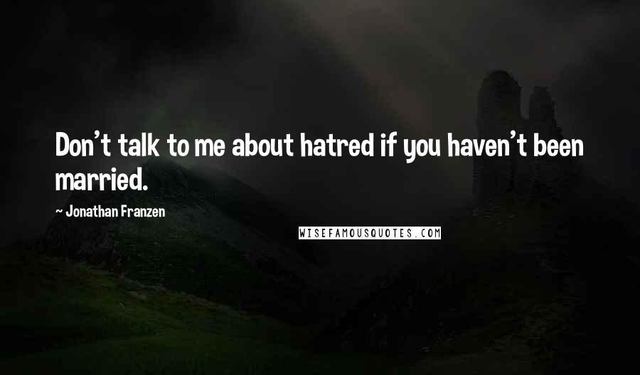 Jonathan Franzen Quotes: Don't talk to me about hatred if you haven't been married.