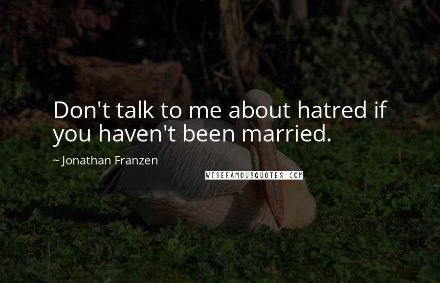 Jonathan Franzen Quotes: Don't talk to me about hatred if you haven't been married.