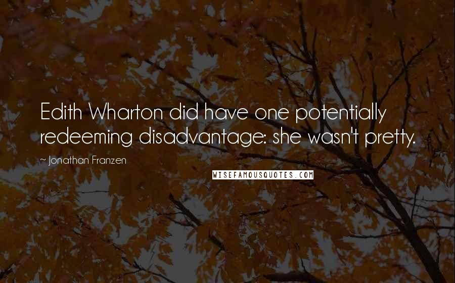 Jonathan Franzen Quotes: Edith Wharton did have one potentially redeeming disadvantage: she wasn't pretty.