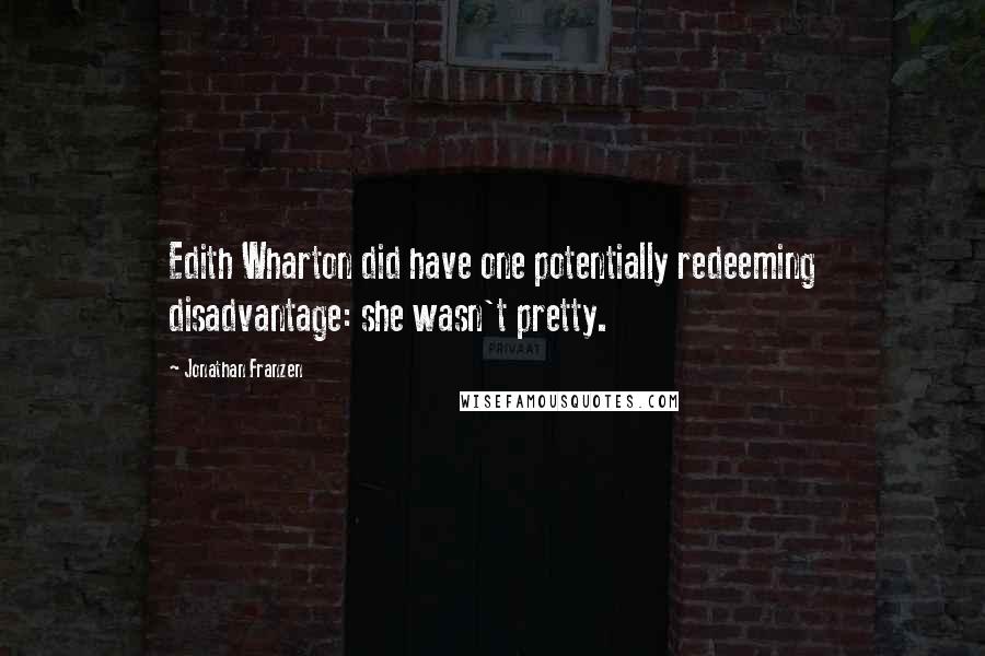 Jonathan Franzen Quotes: Edith Wharton did have one potentially redeeming disadvantage: she wasn't pretty.