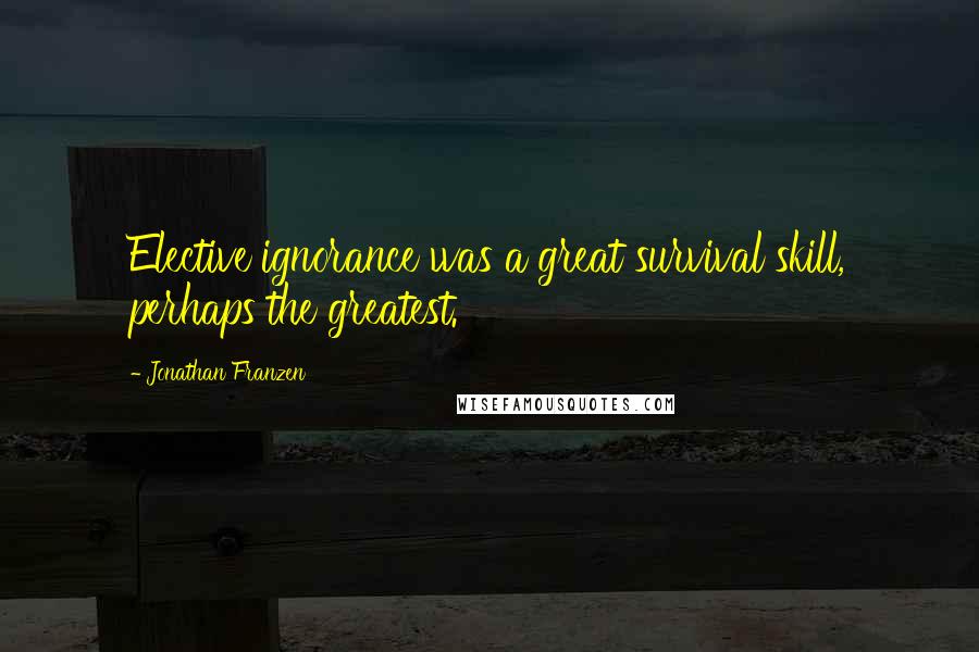 Jonathan Franzen Quotes: Elective ignorance was a great survival skill, perhaps the greatest.